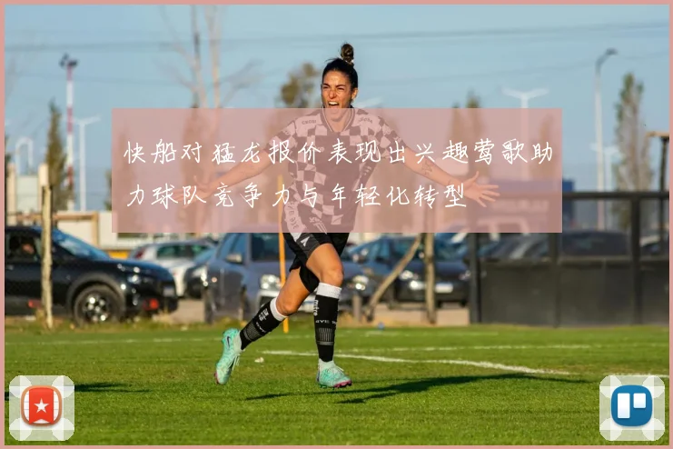 快船对猛龙报价表现出兴趣莺歌助力球队竞争力与年轻化转型