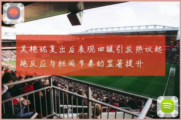 吴艳妮复出后表现回暖引发热议起跑反应与栏间节奏的显著提升