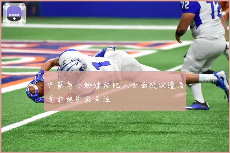 巴萨与小蜘蛛经纪人会面提议遭马竞拒绝引发关注