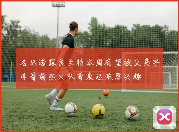 名记透露莫兰特本周有望被交易字母哥前热火队曾表达浓厚兴趣