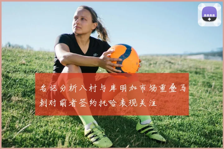 名记分析八村与库明加市场重叠马刺对前者签约托哈表现关注