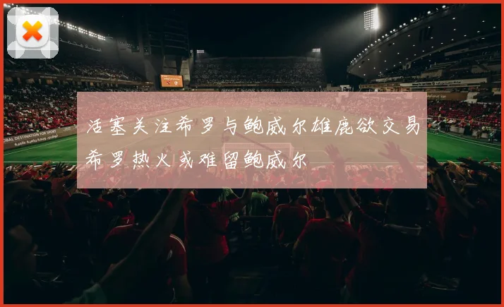 活塞关注希罗与鲍威尔雄鹿欲交易希罗热火或难留鲍威尔