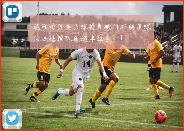 施洛特贝克头球再度破门布朗角球助攻德国队反超库拉索2-1