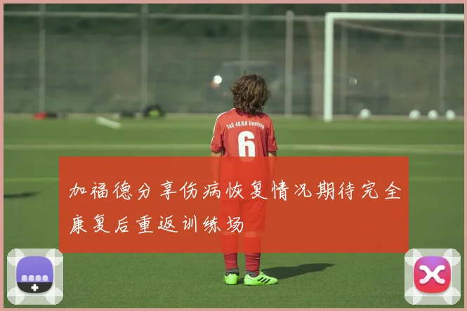 加福德分享伤病恢复情况期待完全康复后重返训练场
