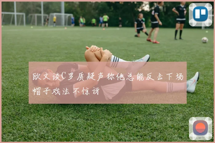 欧文谈C罗质疑声称他总能反击下场帽子戏法不惊讶