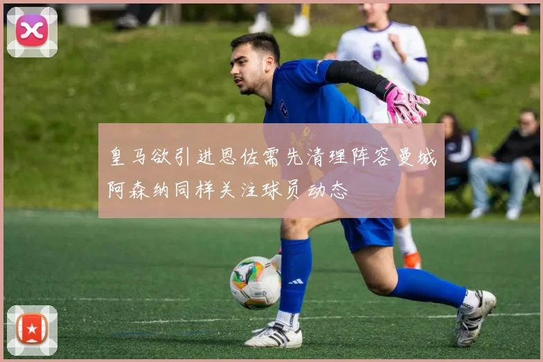 皇马欲引进恩佐需先清理阵容曼城阿森纳同样关注球员动态