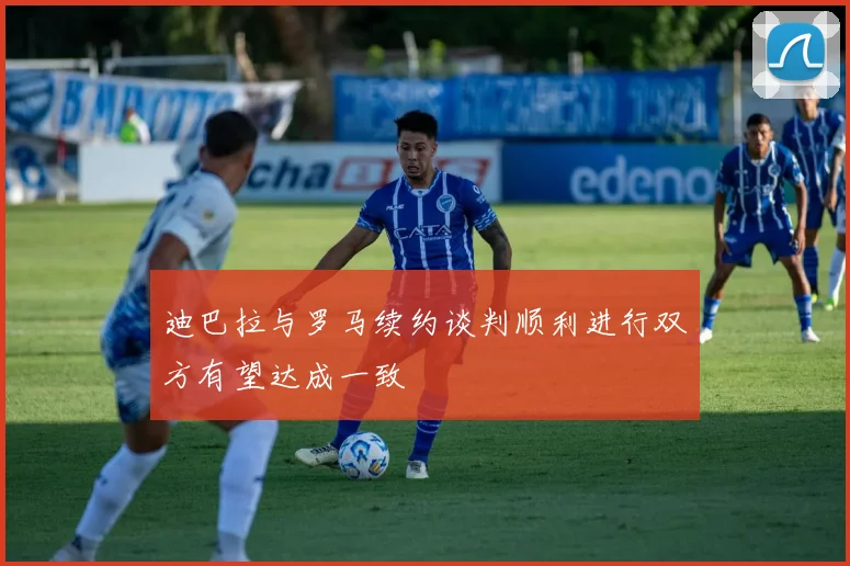 迪巴拉与罗马续约谈判顺利进行双方有望达成一致