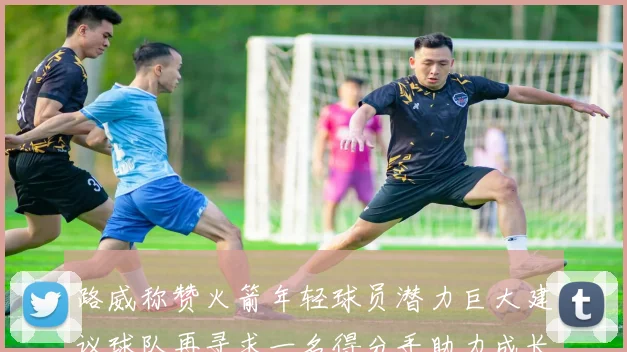 路威称赞火箭年轻球员潜力巨大建议球队再寻求一名得分手助力成长