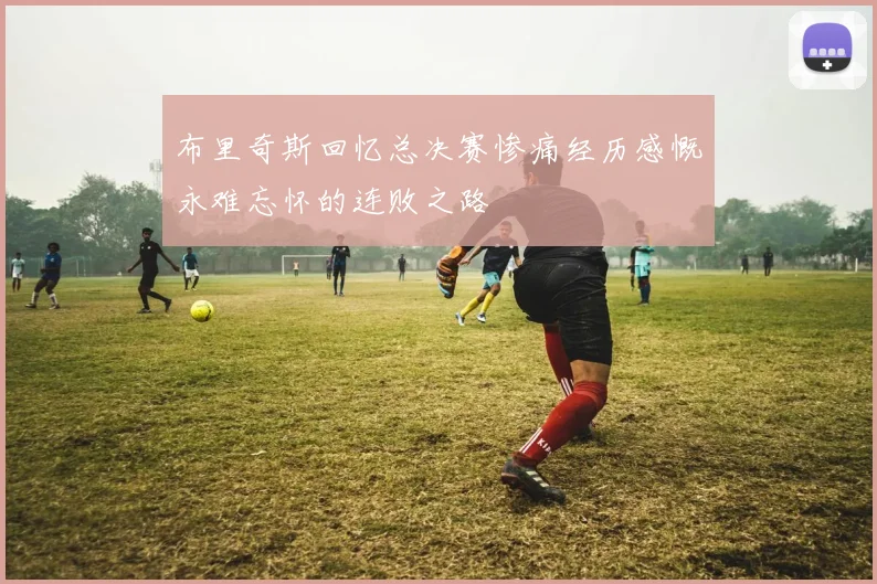 布里奇斯回忆总决赛惨痛经历感慨永难忘怀的连败之路