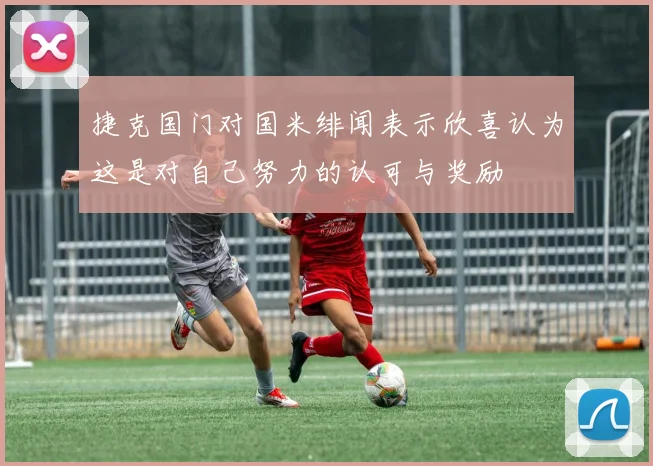 捷克国门对国米绯闻表示欣喜认为这是对自己努力的认可与奖励