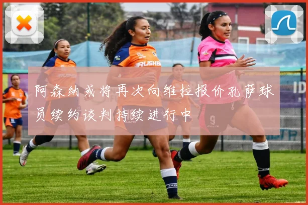 阿森纳或将再次向维拉报价孔萨球员续约谈判持续进行中