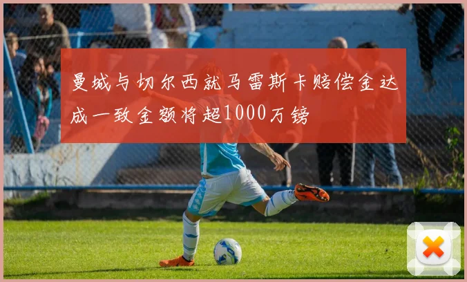 曼城与切尔西就马雷斯卡赔偿金达成一致金额将超1000万镑