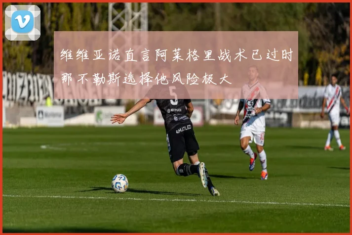 维维亚诺直言阿莱格里战术已过时那不勒斯选择他风险极大
