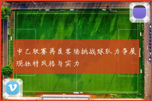 中乙联赛再度客场挑战球队力争展现独特风格与实力