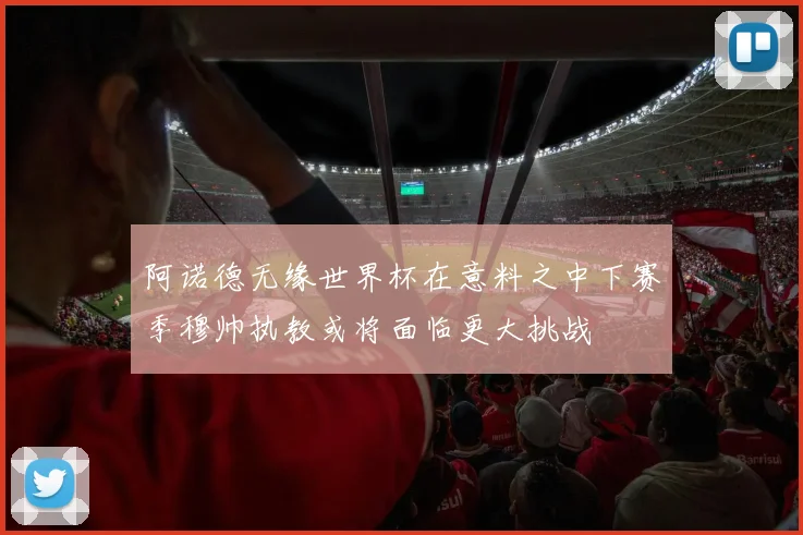 阿诺德无缘世界杯在意料之中下赛季穆帅执教或将面临更大挑战