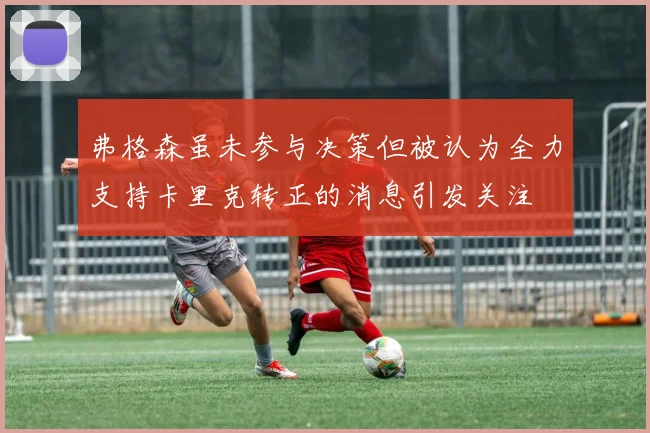 弗格森虽未参与决策但被认为全力支持卡里克转正的消息引发关注