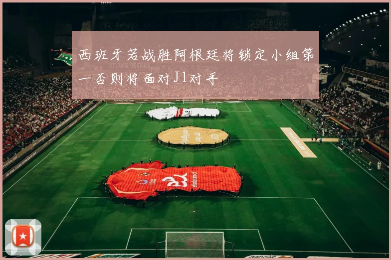 西班牙若战胜阿根廷将锁定小组第一否则将面对J1对手