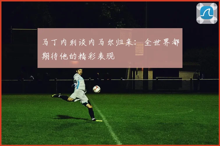 马丁内利谈内马尔归来：全世界都期待他的精彩表现