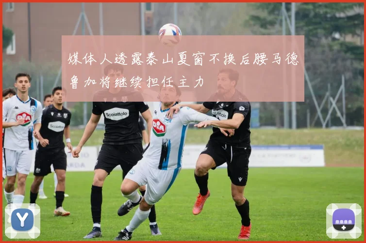 媒体人透露泰山夏窗不换后腰马德鲁加将继续担任主力