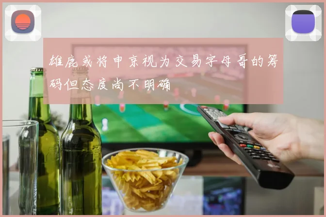 雄鹿或将申京视为交易字母哥的筹码但态度尚不明确