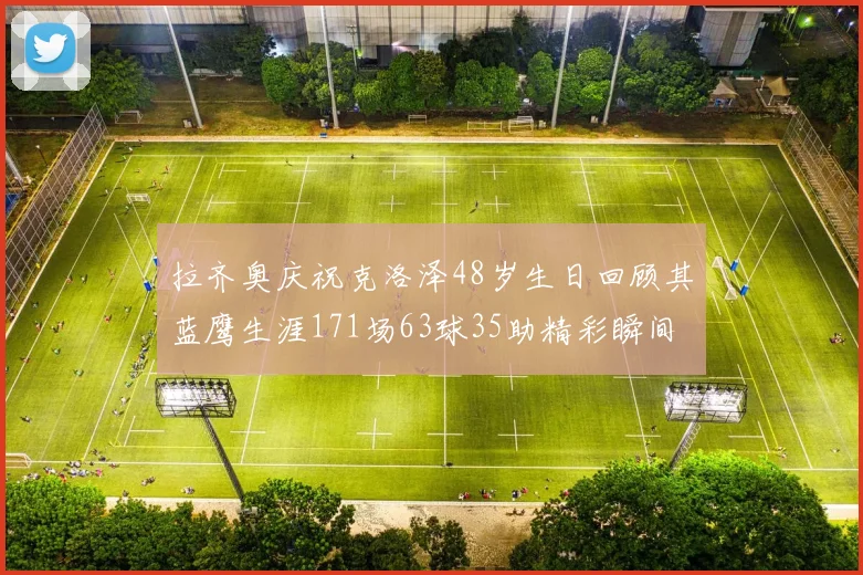 拉齐奥庆祝克洛泽48岁生日回顾其蓝鹰生涯171场63球35助精彩瞬间